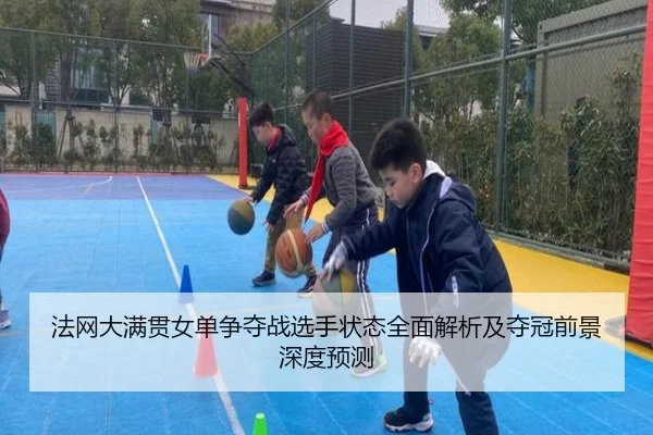 法网大满贯女单争夺战选手状态全面解析及夺冠前景深度预测
